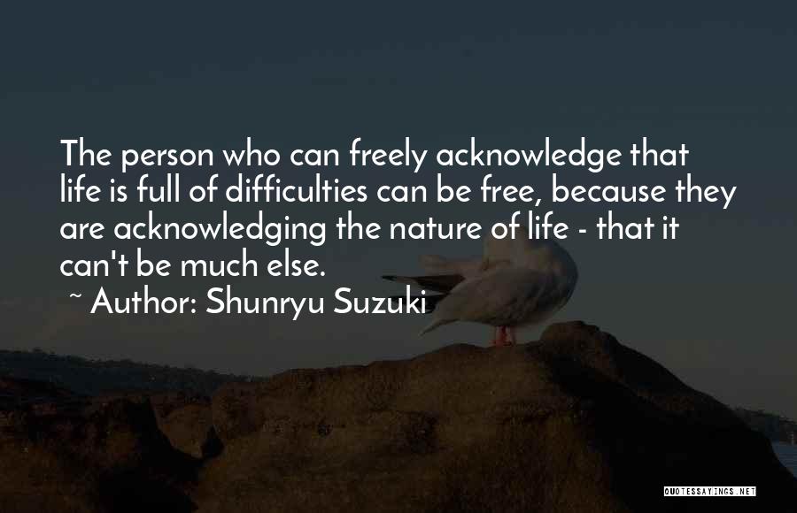 Shunryu Suzuki Quotes: The Person Who Can Freely Acknowledge That Life Is Full Of Difficulties Can Be Free, Because They Are Acknowledging The