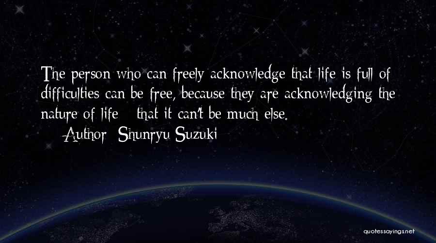 Shunryu Suzuki Quotes: The Person Who Can Freely Acknowledge That Life Is Full Of Difficulties Can Be Free, Because They Are Acknowledging The