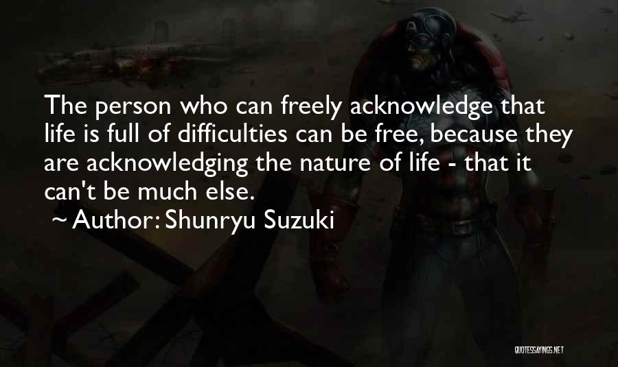 Shunryu Suzuki Quotes: The Person Who Can Freely Acknowledge That Life Is Full Of Difficulties Can Be Free, Because They Are Acknowledging The