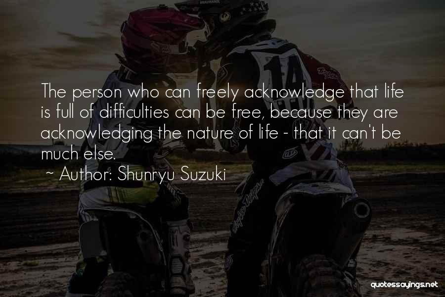 Shunryu Suzuki Quotes: The Person Who Can Freely Acknowledge That Life Is Full Of Difficulties Can Be Free, Because They Are Acknowledging The