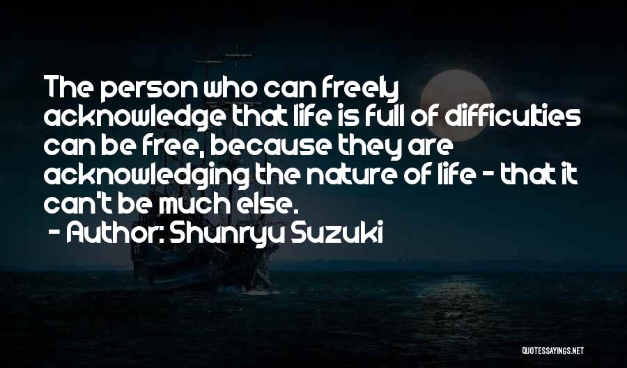Shunryu Suzuki Quotes: The Person Who Can Freely Acknowledge That Life Is Full Of Difficulties Can Be Free, Because They Are Acknowledging The
