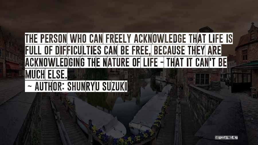 Shunryu Suzuki Quotes: The Person Who Can Freely Acknowledge That Life Is Full Of Difficulties Can Be Free, Because They Are Acknowledging The