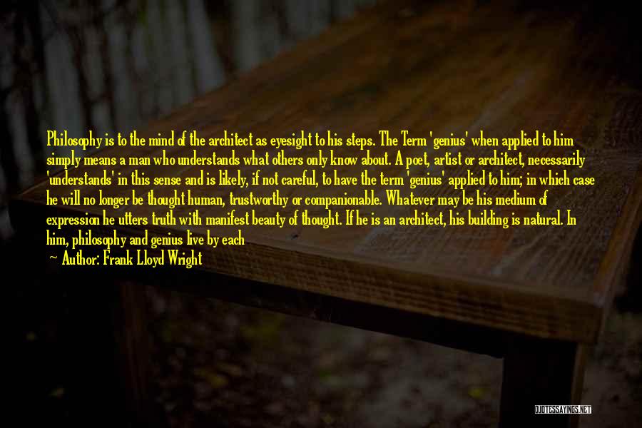 Frank Lloyd Wright Quotes: Philosophy Is To The Mind Of The Architect As Eyesight To His Steps. The Term 'genius' When Applied To Him