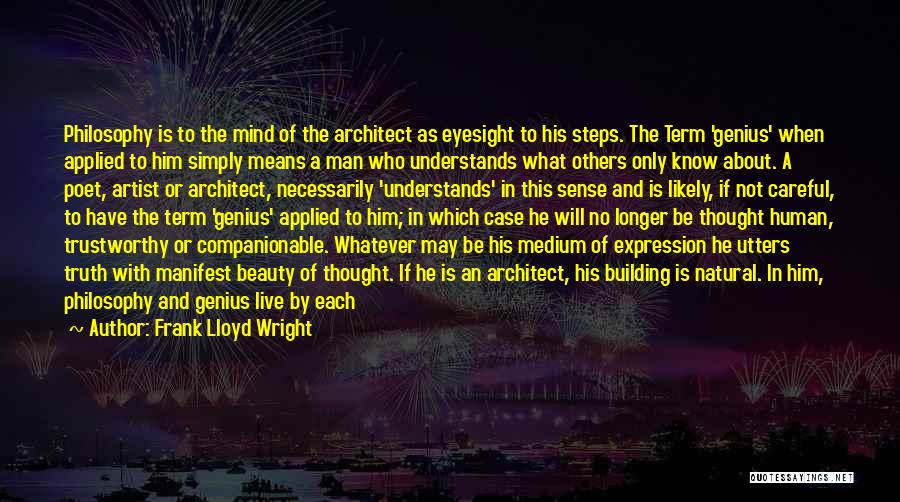 Frank Lloyd Wright Quotes: Philosophy Is To The Mind Of The Architect As Eyesight To His Steps. The Term 'genius' When Applied To Him