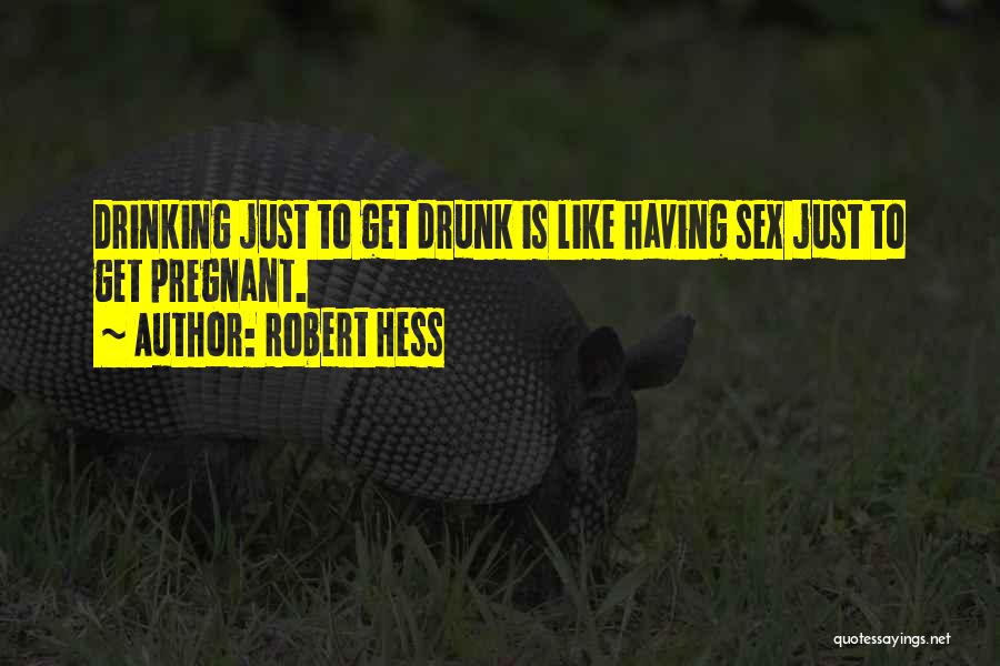 Robert Hess Quotes: Drinking Just To Get Drunk Is Like Having Sex Just To Get Pregnant.