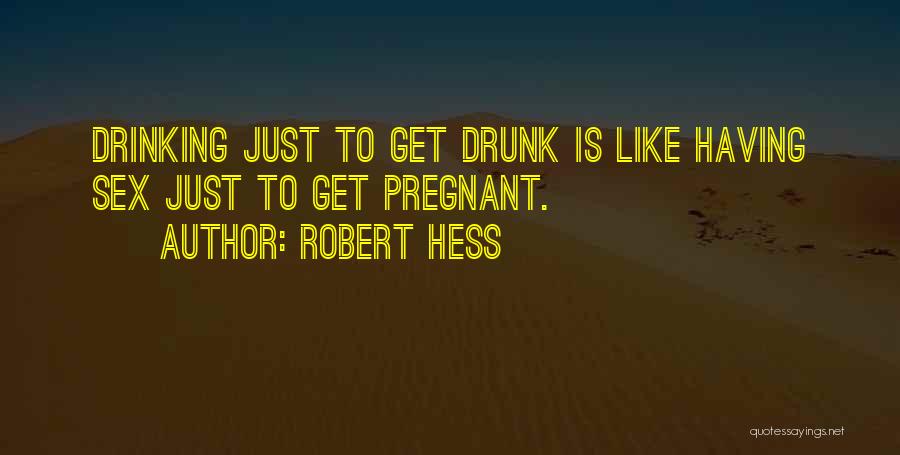 Robert Hess Quotes: Drinking Just To Get Drunk Is Like Having Sex Just To Get Pregnant.