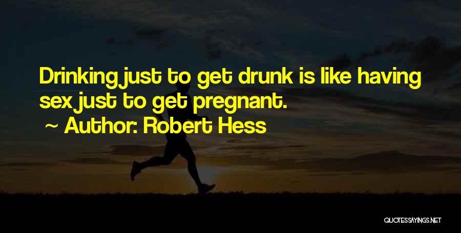 Robert Hess Quotes: Drinking Just To Get Drunk Is Like Having Sex Just To Get Pregnant.