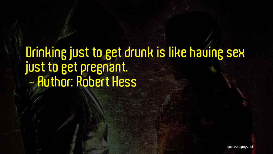 Robert Hess Quotes: Drinking Just To Get Drunk Is Like Having Sex Just To Get Pregnant.