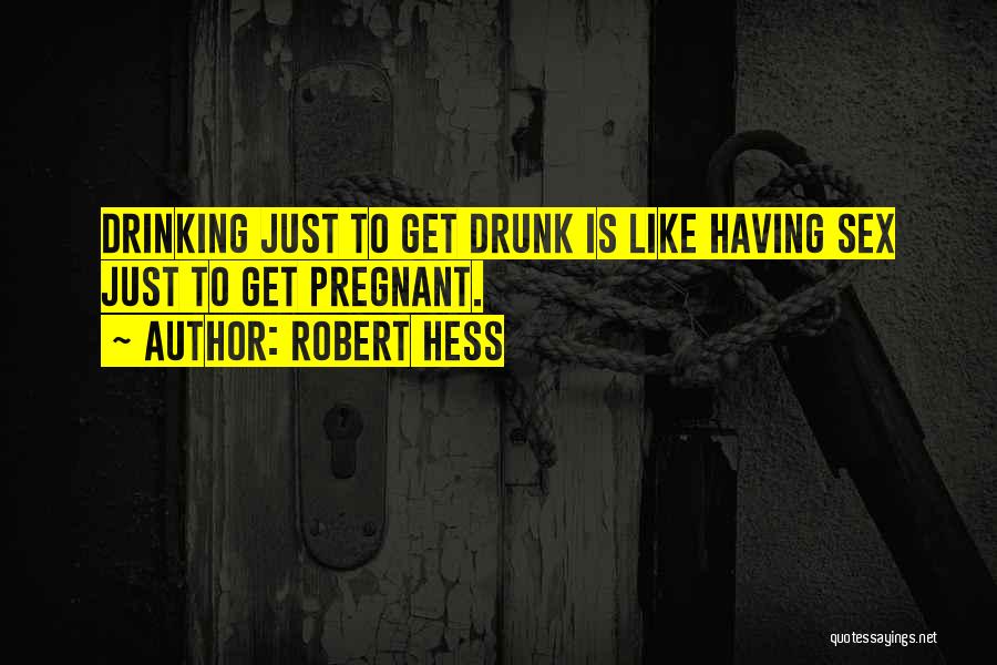 Robert Hess Quotes: Drinking Just To Get Drunk Is Like Having Sex Just To Get Pregnant.