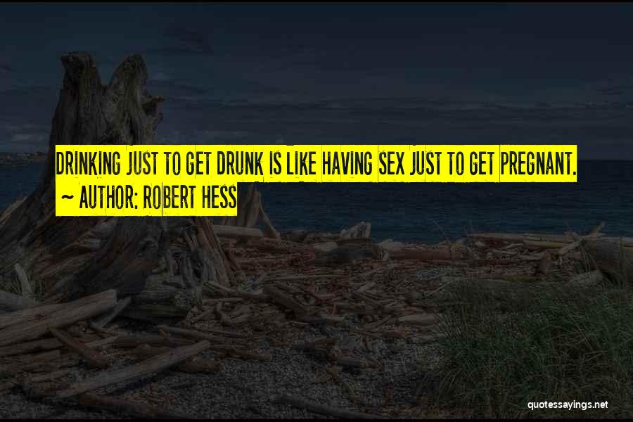 Robert Hess Quotes: Drinking Just To Get Drunk Is Like Having Sex Just To Get Pregnant.