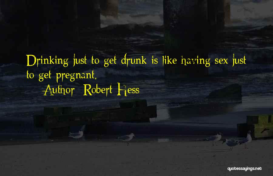 Robert Hess Quotes: Drinking Just To Get Drunk Is Like Having Sex Just To Get Pregnant.