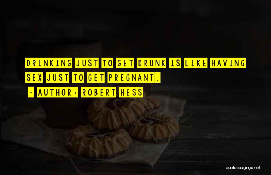 Robert Hess Quotes: Drinking Just To Get Drunk Is Like Having Sex Just To Get Pregnant.