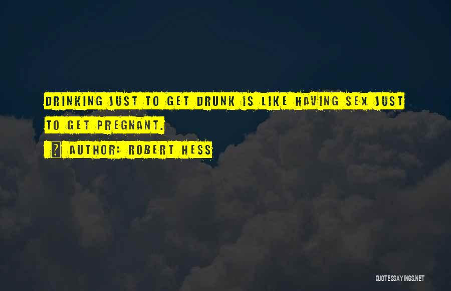 Robert Hess Quotes: Drinking Just To Get Drunk Is Like Having Sex Just To Get Pregnant.