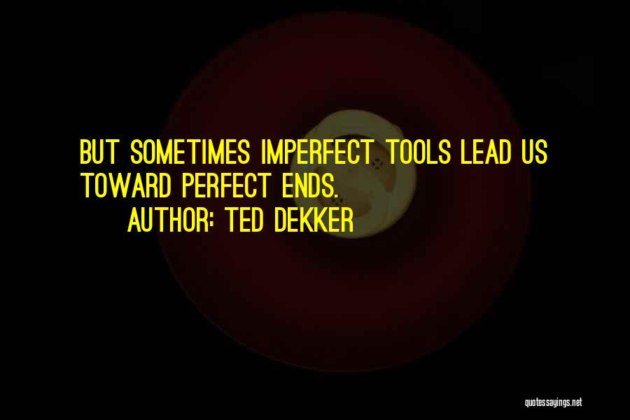 Ted Dekker Quotes: But Sometimes Imperfect Tools Lead Us Toward Perfect Ends.