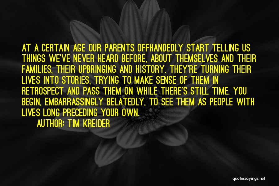 Tim Kreider Quotes: At A Certain Age Our Parents Offhandedly Start Telling Us Things We've Never Heard Before, About Themselves And Their Families,