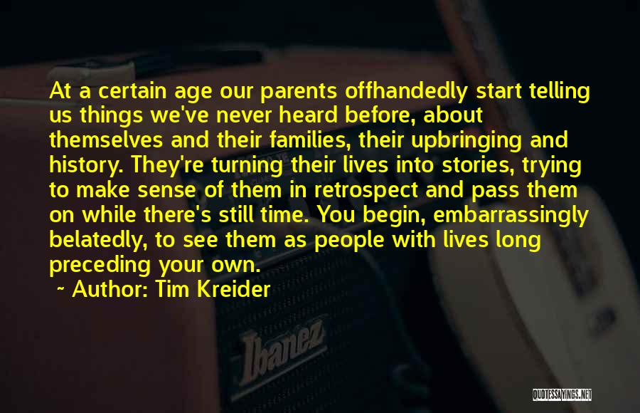 Tim Kreider Quotes: At A Certain Age Our Parents Offhandedly Start Telling Us Things We've Never Heard Before, About Themselves And Their Families,