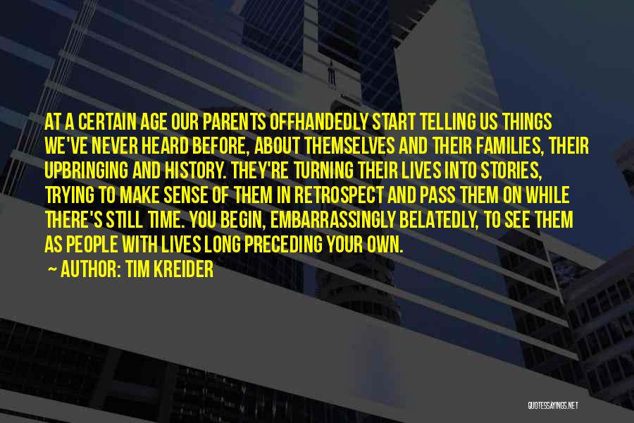 Tim Kreider Quotes: At A Certain Age Our Parents Offhandedly Start Telling Us Things We've Never Heard Before, About Themselves And Their Families,