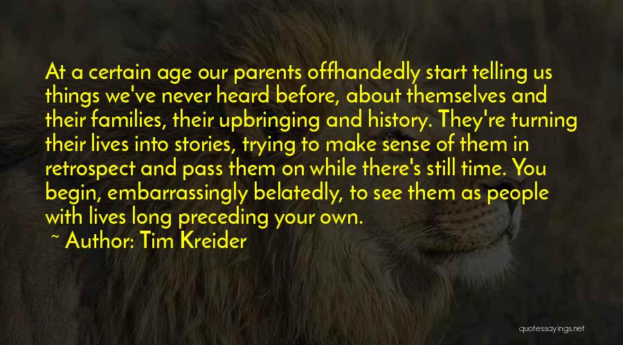 Tim Kreider Quotes: At A Certain Age Our Parents Offhandedly Start Telling Us Things We've Never Heard Before, About Themselves And Their Families,