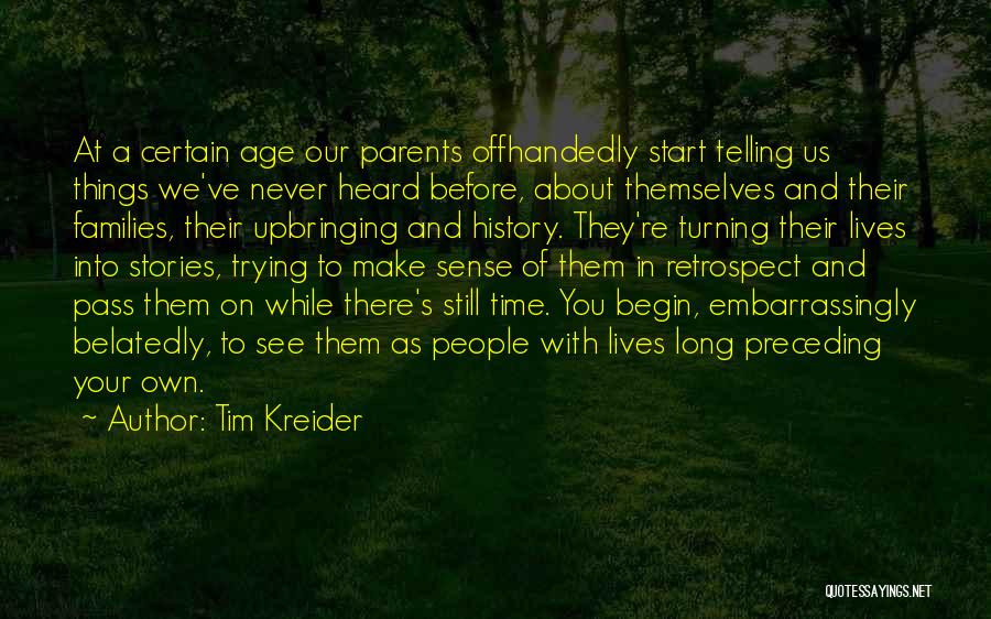 Tim Kreider Quotes: At A Certain Age Our Parents Offhandedly Start Telling Us Things We've Never Heard Before, About Themselves And Their Families,