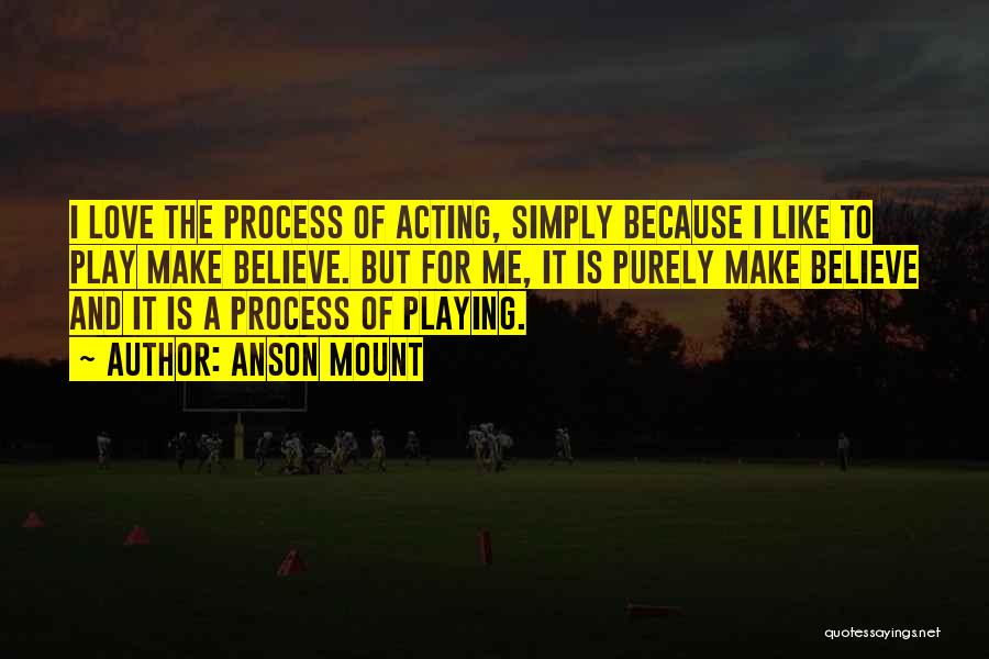 Anson Mount Quotes: I Love The Process Of Acting, Simply Because I Like To Play Make Believe. But For Me, It Is Purely