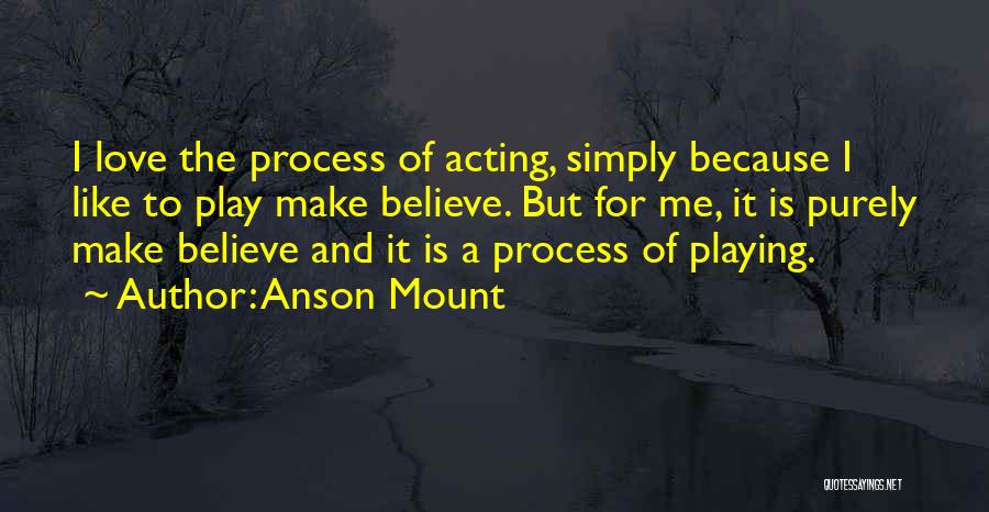 Anson Mount Quotes: I Love The Process Of Acting, Simply Because I Like To Play Make Believe. But For Me, It Is Purely