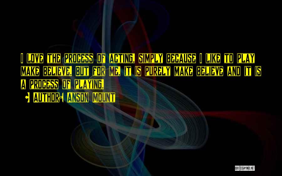 Anson Mount Quotes: I Love The Process Of Acting, Simply Because I Like To Play Make Believe. But For Me, It Is Purely