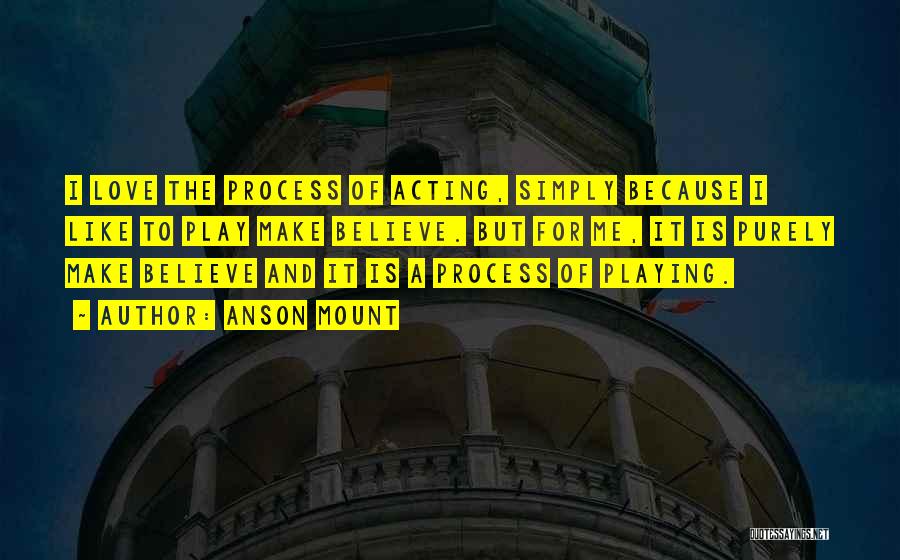 Anson Mount Quotes: I Love The Process Of Acting, Simply Because I Like To Play Make Believe. But For Me, It Is Purely