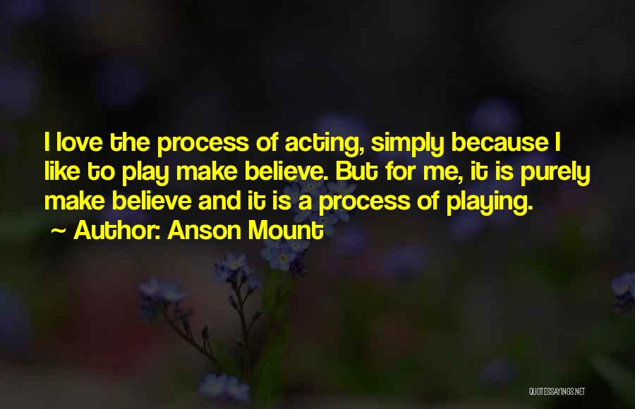 Anson Mount Quotes: I Love The Process Of Acting, Simply Because I Like To Play Make Believe. But For Me, It Is Purely