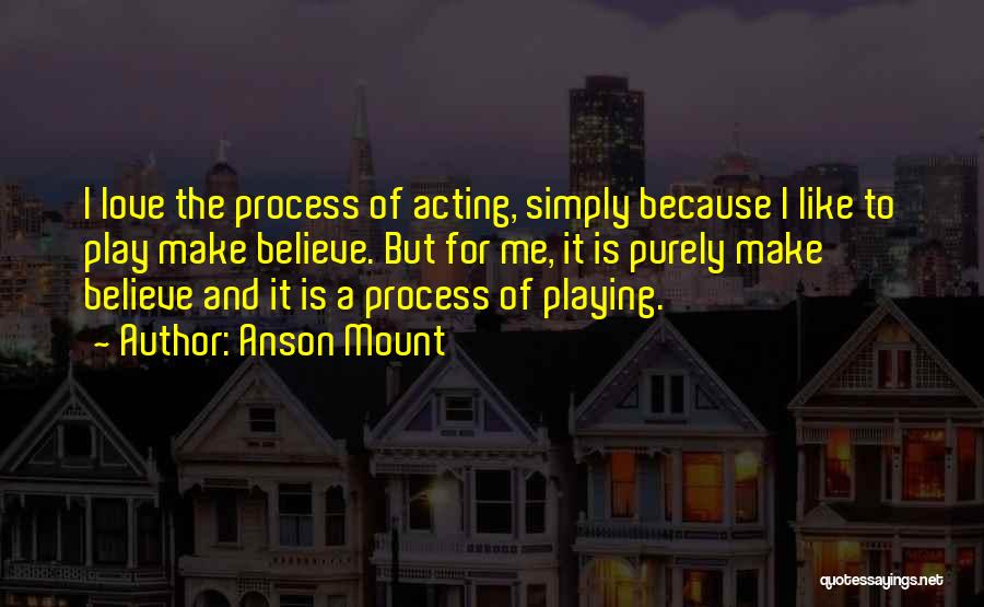 Anson Mount Quotes: I Love The Process Of Acting, Simply Because I Like To Play Make Believe. But For Me, It Is Purely