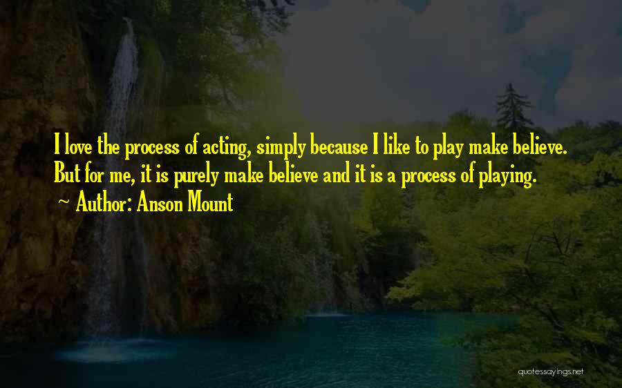 Anson Mount Quotes: I Love The Process Of Acting, Simply Because I Like To Play Make Believe. But For Me, It Is Purely