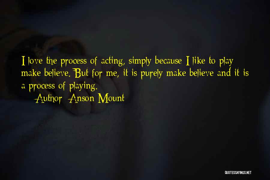 Anson Mount Quotes: I Love The Process Of Acting, Simply Because I Like To Play Make Believe. But For Me, It Is Purely