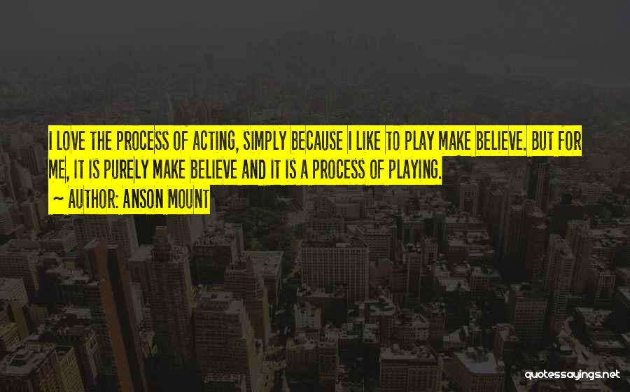 Anson Mount Quotes: I Love The Process Of Acting, Simply Because I Like To Play Make Believe. But For Me, It Is Purely