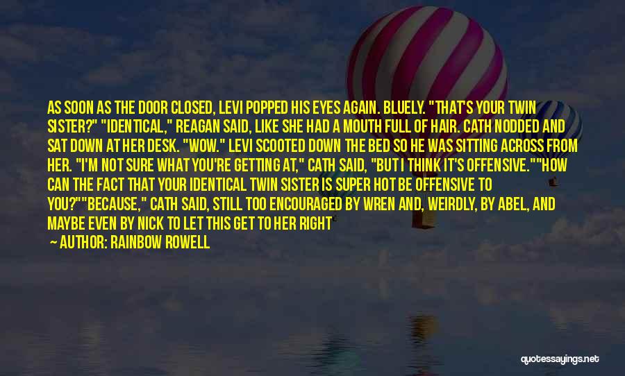 Rainbow Rowell Quotes: As Soon As The Door Closed, Levi Popped His Eyes Again. Bluely. That's Your Twin Sister? Identical, Reagan Said, Like