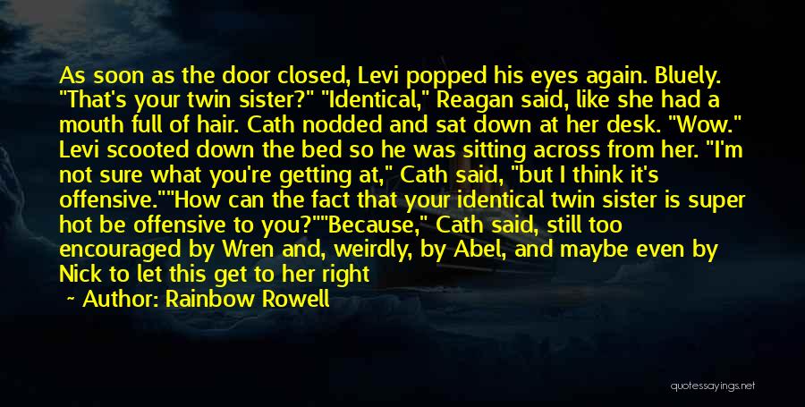 Rainbow Rowell Quotes: As Soon As The Door Closed, Levi Popped His Eyes Again. Bluely. That's Your Twin Sister? Identical, Reagan Said, Like