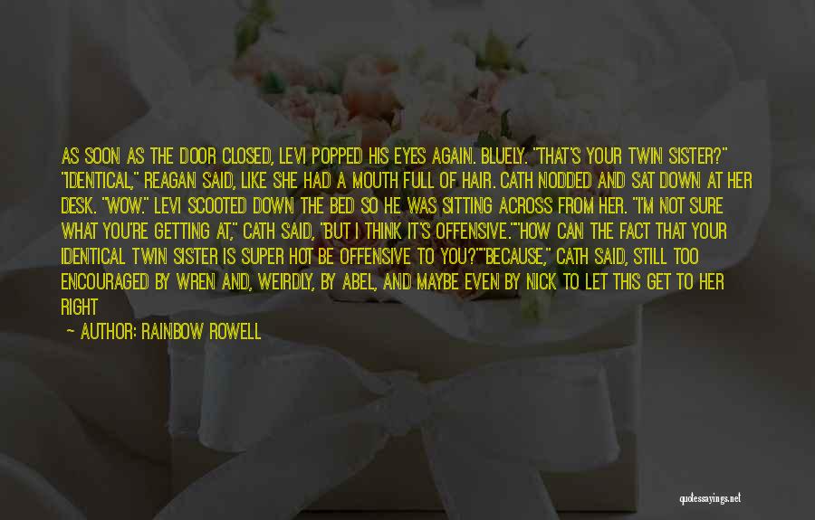 Rainbow Rowell Quotes: As Soon As The Door Closed, Levi Popped His Eyes Again. Bluely. That's Your Twin Sister? Identical, Reagan Said, Like