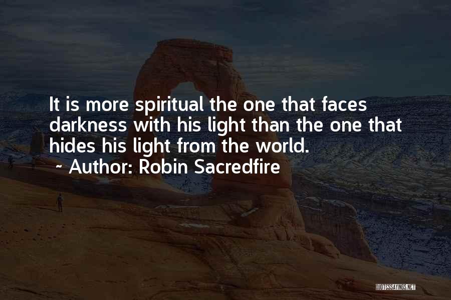 Robin Sacredfire Quotes: It Is More Spiritual The One That Faces Darkness With His Light Than The One That Hides His Light From