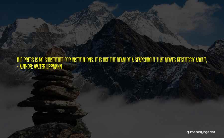 Walter Lippmann Quotes: The Press Is No Substitute For Institutions. It Is Like The Beam Of A Searchlight That Moves Restlessly About, Bringing
