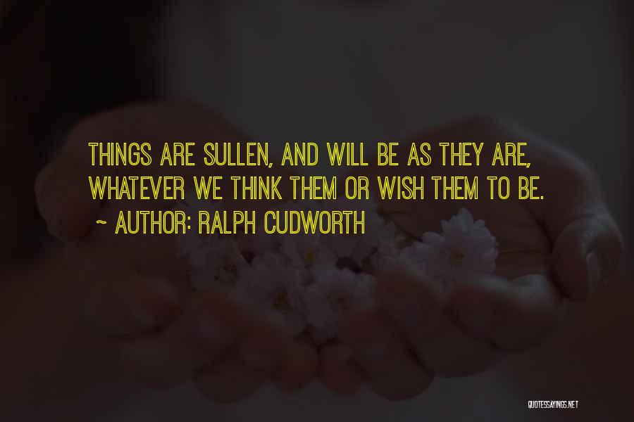 Ralph Cudworth Quotes: Things Are Sullen, And Will Be As They Are, Whatever We Think Them Or Wish Them To Be.