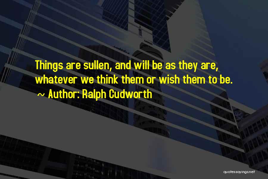 Ralph Cudworth Quotes: Things Are Sullen, And Will Be As They Are, Whatever We Think Them Or Wish Them To Be.