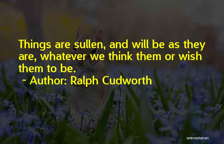 Ralph Cudworth Quotes: Things Are Sullen, And Will Be As They Are, Whatever We Think Them Or Wish Them To Be.