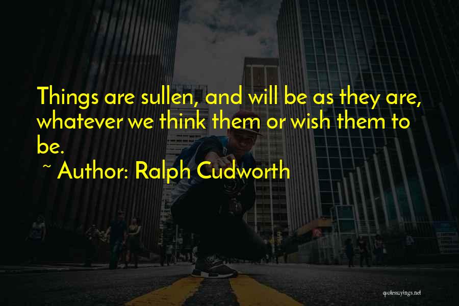 Ralph Cudworth Quotes: Things Are Sullen, And Will Be As They Are, Whatever We Think Them Or Wish Them To Be.