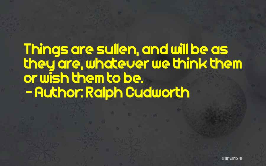 Ralph Cudworth Quotes: Things Are Sullen, And Will Be As They Are, Whatever We Think Them Or Wish Them To Be.
