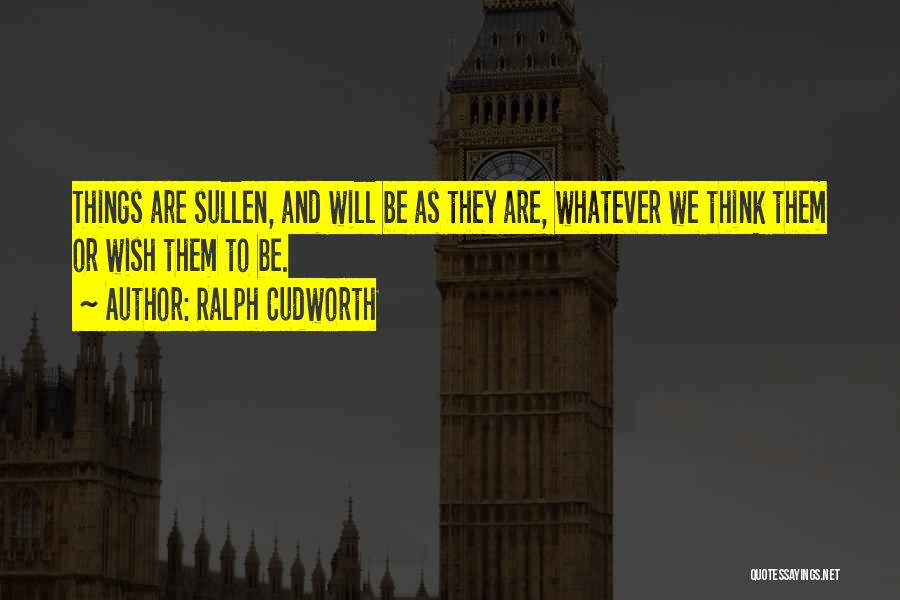 Ralph Cudworth Quotes: Things Are Sullen, And Will Be As They Are, Whatever We Think Them Or Wish Them To Be.