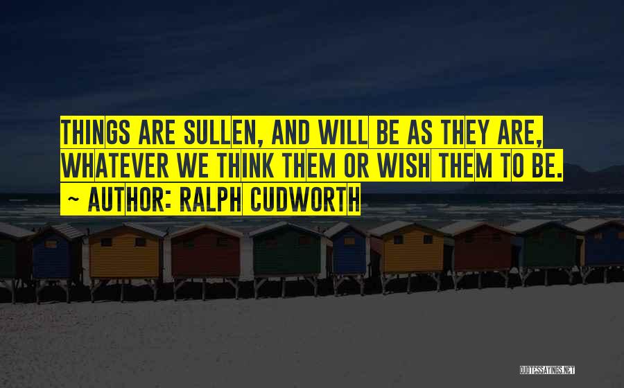 Ralph Cudworth Quotes: Things Are Sullen, And Will Be As They Are, Whatever We Think Them Or Wish Them To Be.