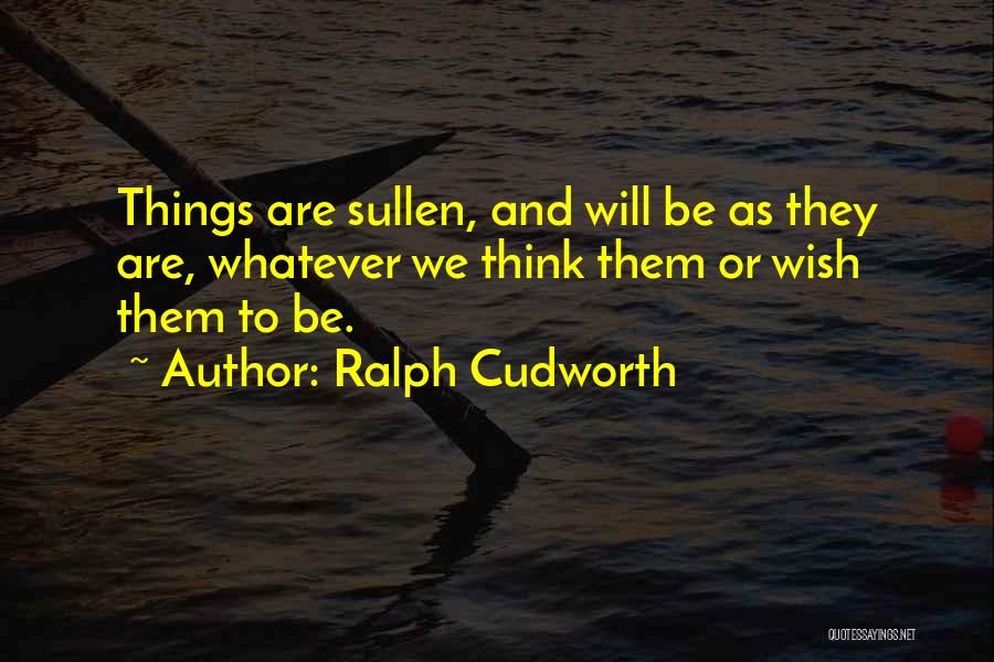 Ralph Cudworth Quotes: Things Are Sullen, And Will Be As They Are, Whatever We Think Them Or Wish Them To Be.