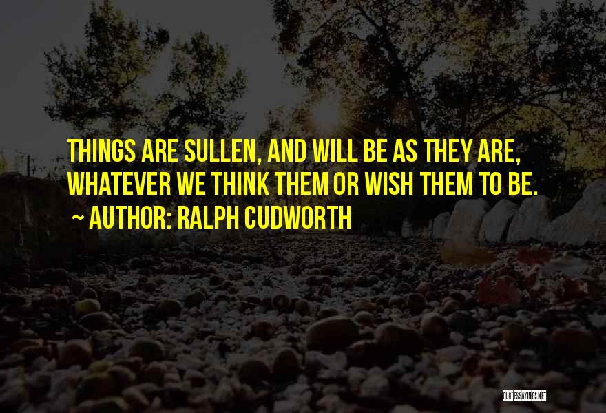 Ralph Cudworth Quotes: Things Are Sullen, And Will Be As They Are, Whatever We Think Them Or Wish Them To Be.