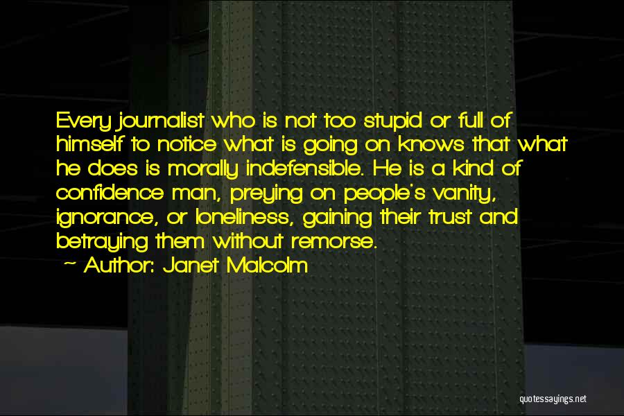 Janet Malcolm Quotes: Every Journalist Who Is Not Too Stupid Or Full Of Himself To Notice What Is Going On Knows That What