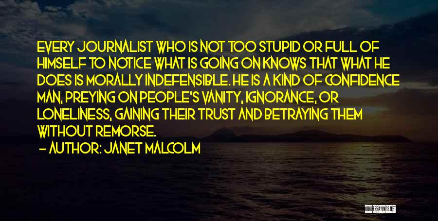 Janet Malcolm Quotes: Every Journalist Who Is Not Too Stupid Or Full Of Himself To Notice What Is Going On Knows That What