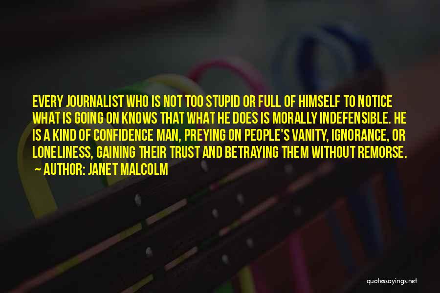 Janet Malcolm Quotes: Every Journalist Who Is Not Too Stupid Or Full Of Himself To Notice What Is Going On Knows That What