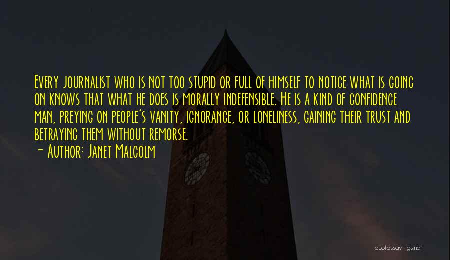 Janet Malcolm Quotes: Every Journalist Who Is Not Too Stupid Or Full Of Himself To Notice What Is Going On Knows That What